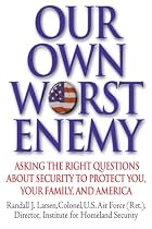 Our Own Worst Enemy: Asking the Right Questions About Security to Protect You, Your Family, and America