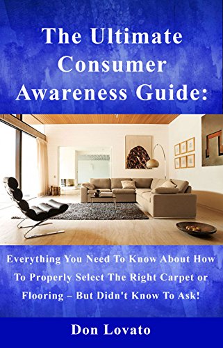 The Ultimate Consumer Awareness Guide:: Everything You Need To Know About How To Properly Select The Right Carpet Or Flooring - But Didn't Know To Ask !, by Don Lovato