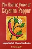 The Healing Power of Cayenne Pepper: Complete Handbook of Cayenne Home Remedies
