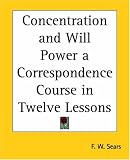 Concentration And Will Power A Correspondence Course In Twelve Lessons
