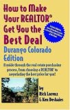 How to Make Your Realtor Get You the Best Deal: Durango, Colorado; A Guide Through the Real Estate Purchasing Process, from Choosing a Realtor to Negotiating the Best Deal for You