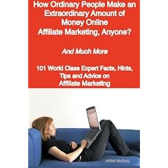 How Ordinary People Make an Extraordinary Amount of Money Online - Affiliate Marketing, Anyone? - And Much More - 101 World Class Expert Facts, Hints, Tips and Advice on Affiliate Marketing