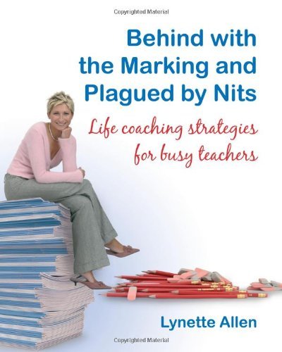 Behind with the Marking and Plagued by Nits: Life coaching strategies for busy teachers