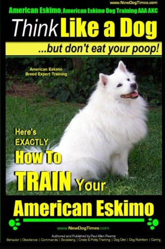 American Eskimo, American Eskimo Dog Training AAA AKC: | Think Like a Dog ~But Don't Eat Your Poop! | American Eskimo Breed Expert Training: Here's ... To TRAIN Your American Eskimo Dog (Volume 1)
