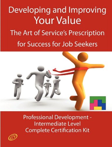 Developing and Improving Your Value - The Art of Service's Prescription for Success for Job Seekers - The Professional Development Intermediate Level Complete Certification Kit