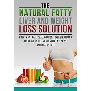 The Fatty Liver and Weight Loss Solution, Proven Natural, Safe and Non-Toxic Strategies to Reverse, Cure and Prevent Fatty Liver.-Fatty Liver Cure, Fa