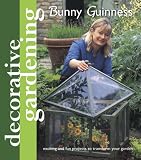  : Decorative Gardening with Bunny Guinness: Exciting and Fun Projects to Transform Your Garden