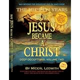 How Jesus Became a Christ: The Hidden Years. Vol. 2 of Deep Deceptions by Miceal Ledwith... by 