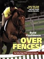 Build Confidence Over Fences!: Take the Fear Out of Jumping with This Simple Step-By-Step Plan