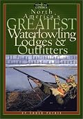 North America's Greatest Waterfowling Lodges & Outfitters: 100 Prime Destinations in the United States and Canada (Willow Creek Guides)
