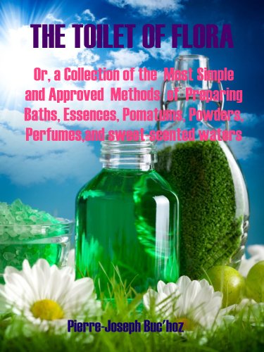 The Toilet of Flora : Or, a Collection of the  Most Simple and Approved Methods of Preparing Baths, Essences, Pomatums, Powders, Perfumes, and Sweet-Scented Waters (Illustrated)