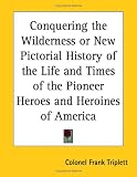 Conquering the Wilderness or New Pictorial History of the Life and Times of the Pioneer Heroes and Heroines of America