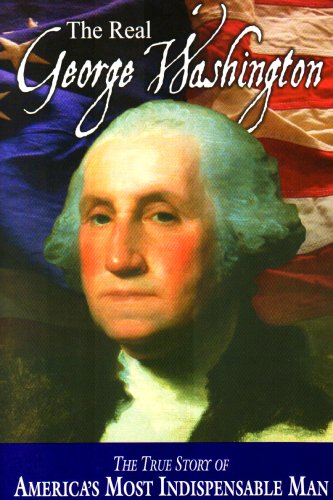 The Real George Washington: The True Story of Americas Most Indispensable Man The Real George Washington: The True Story of America s Most Indispensable Man