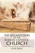The Resurrection of the Roman Catholic Church: A Guide to the Traditional Roman Catholic Movement