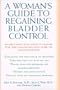 A Woman's Guide to Regaining Bladder Control: Everything You Need to Know for the Diagnosis and Cure of Incontinence