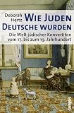 Wie Juden Deutsche wurden: Die Welt jüdischer Konvertiten vom 17. bis zum 19. Jahrhundert