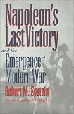 Napoleon`s Last Victory and the Emergence of Modern War (Modern War Studies)