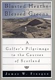 Blasted Heaths and Blessed Green: A Golfer's Pilgrimage to the Courses of Scotland