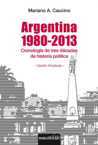 Argentina 1980-2013 : cronología de tres décadas de historia política (Spanish Edition)