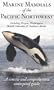 Marine Mammals of the Pacific Northwest: including Oregon, Washington, British Columbia and Southern Alaska