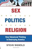 Sex Politics Religion: How Delusional Thinking is Destroying America