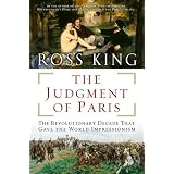 The Judgment of Paris: The Revolutionary Decade That Gave the World Impressionism ~ Ross King
