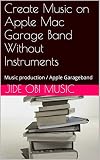 Create Music on Apple Mac Garage Band Without Instruments: Music production / Apple Garageband (English Edition)
