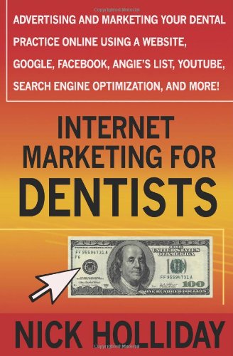 Internet Marketing for Dentists: Advertising and Marketing Your Dental Practice Online Using a Website, Google, Facebook, Angie's List, YouTube, Search Engine Optimization (SEO), and More!