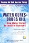 Water Cures: Drugs Kill : How Water Cured Incurable Diseases