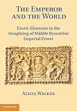 The Emperor and the World: Exotic Elements and the Imaging of Middle Byzantine Imperial Power, Ninth to Thirteenth Centuries CE