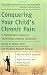Conquering Your Child's Chronic Pain : A Pediatrician's Guide for Reclaiming a Normal Childhood