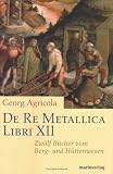 De Re Metallica Libri XII: Zwölf Bücher vom Berg- und Hüttenwesen