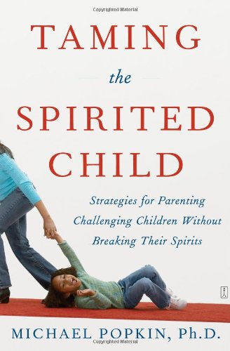 Taming the Spirited Child: Strategies for Parenting Challenging Children Without Breaking Their Spirits