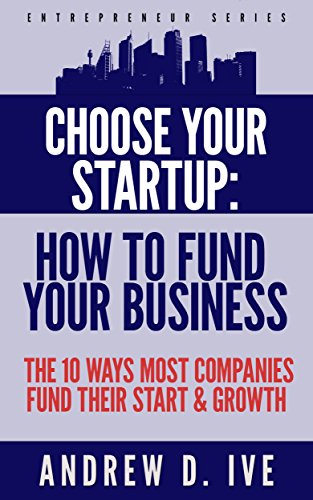 Choose Your Startup: How to Fund Your Company: The 10 Ways Most Companies Fund their Start and Growth (Entrepreneur Series), by Andrew D. Ive Choose Your Startup: How to Fund Your Company: The 10 Ways Most Companies Fund their Start and Growth (Entrepreneur Series), by Andrew D. Ive