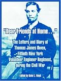 Dear Friends At Home.: The Letters And Diary Of Thomas James Owen, Fiftieth New York Volunteer Engineer Regiment, During The Civil War