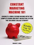 Constant Marketing Machine 101 : Generate A Small Second Income with this Down and Dirty Marketing System for the Broke College Student