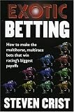 Exotic Betting: How to Make the Multihorse, Multirace Bets that Win Racing's Biggest Payoffs