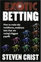 Exotic Betting: How to Make the Multihorse, Multirace Bets that Win Racing's Biggest Payoffs