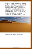 Patrum apostolicorum opera : textum ad fidem codicum et Graecorum et Latinorum, ineditorum copia ins