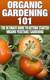 Organic Vegetable Gardening A to Z: Start With A Seed And Shovel, End With Food On Your Plate