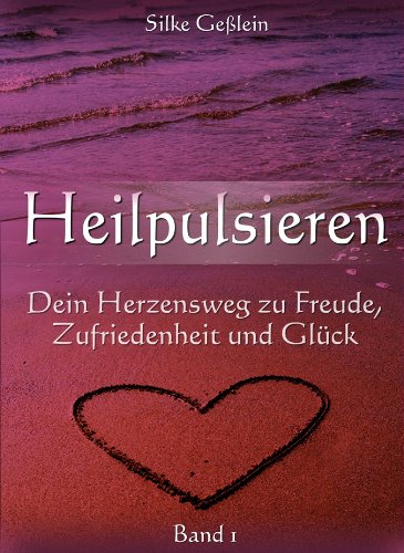 Heilpulsieren - Dein Herzensweg zu Freude, Zufriedenheit und Gl&uuml;ck: Band 1