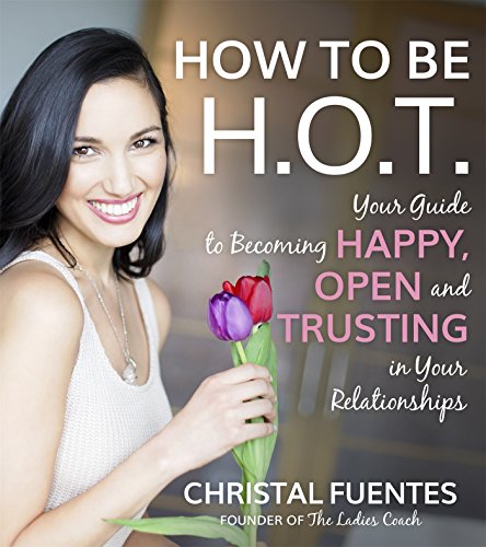 How To Be H.O.T.: Your Guide to Becoming Happy, Open and Trusting in Your Relationships