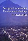 Antigua Guatemala: The City and Its Heritage