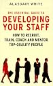 The Essential Guide to Developing Your Staff: How to Recruit, Train, Coach and Mentor Top-Quality People