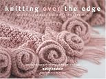 Knitting Over The Edge: Unique Ribs, Cords, Appliques, Color, Eclectic - The Second Essential Collection of Decorative Borders
