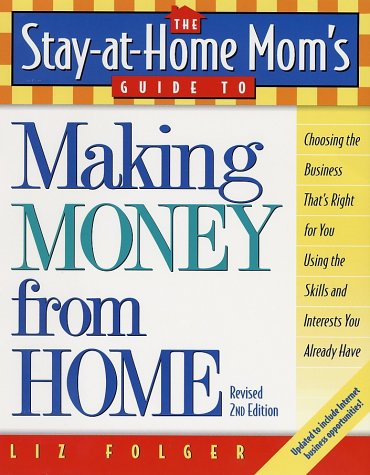 The Stay-at-Home Mom s Guide to Making Money from Home, Revised 2nd Edition: Choosing the Business That s Right for You Using the Skills and Interests You Already Have