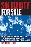 Solidarity for Sale: How Corruption Destroyed the Labor Movement and Undermined America`s Promise
