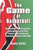The Game of Basketball: Basketball Fundamentals, Intangibles and Finer Points of the Game for Coaches, Players and Fans