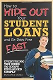 How to Wipe Out Your Student Loans and Be Debt Free Fast: Everything You Need to Know Explained Simply