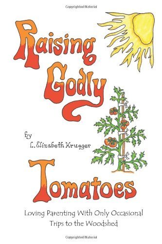 Raising Godly Tomatoes: Loving Parenting With Only Occasional Trips to the Woodshed